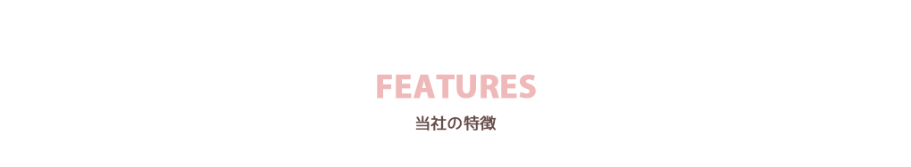 FEATURES 当社の特徴